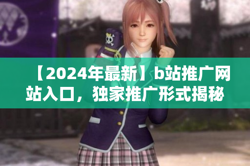 【2024年最新】b站推广网站入口，独家推广形式揭秘