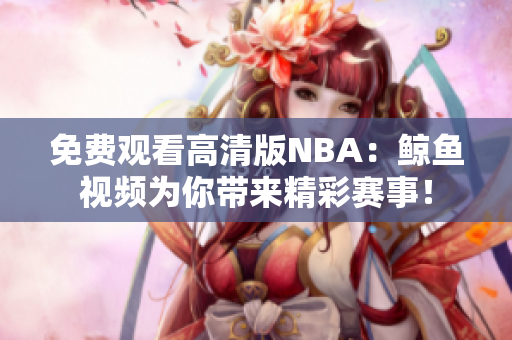 免费观看高清版NBA：鲸鱼视频为你带来精彩赛事！