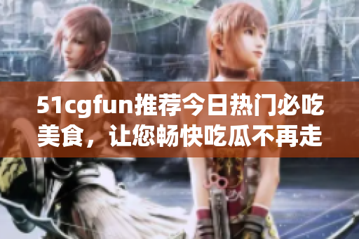51cgfun推荐今日热门必吃美食，让您畅快吃瓜不再走丢!
