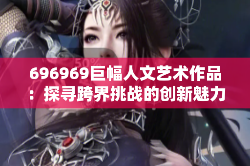 696969巨幅人文艺术作品：探寻跨界挑战的创新魅力