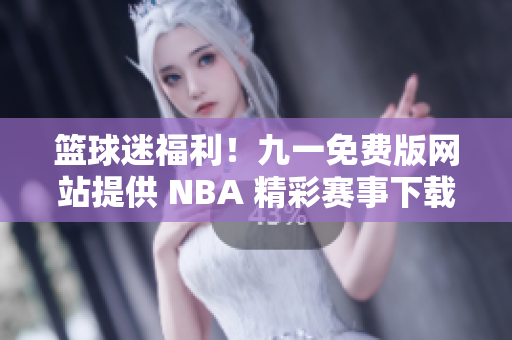 篮球迷福利！九一免费版网站提供 NBA 精彩赛事下载安装！