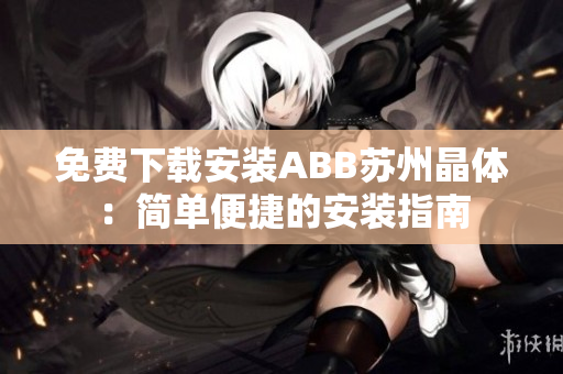 免费下载安装ABB苏州晶体：简单便捷的安装指南