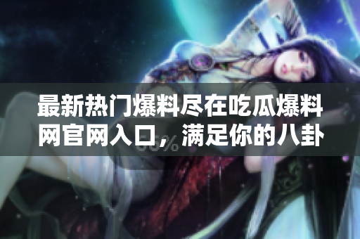 最新热门爆料尽在吃瓜爆料网官网入口，满足你的八卦热情！