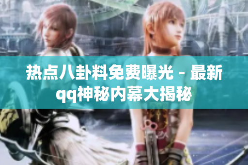 热点八卦料免费曝光 - 最新qq神秘内幕大揭秘