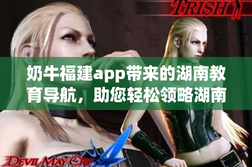 奶牛福建app带来的湖南教育导航，助您轻松领略湖南深厚教育底蕴