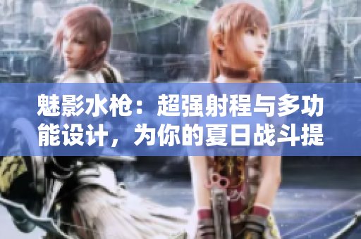 魅影水枪：超强射程与多功能设计，为你的夏日战斗提供完美武器