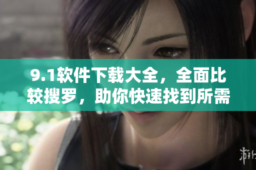 9.1软件下载大全，全面比较搜罗，助你快速找到所需软件