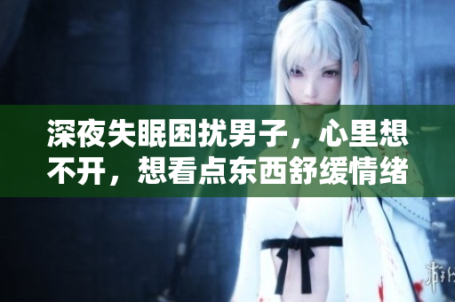 深夜失眠困扰男子，心里想不开，想看点东西舒缓情绪
