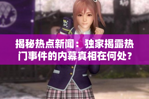 揭秘热点新闻：独家揭露热门事件的内幕真相在何处？