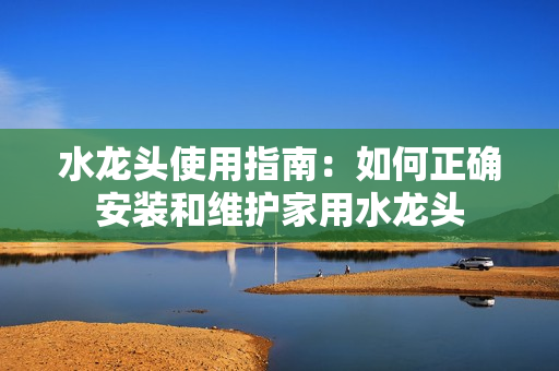 水龙头使用指南：如何正确安装和维护家用水龙头