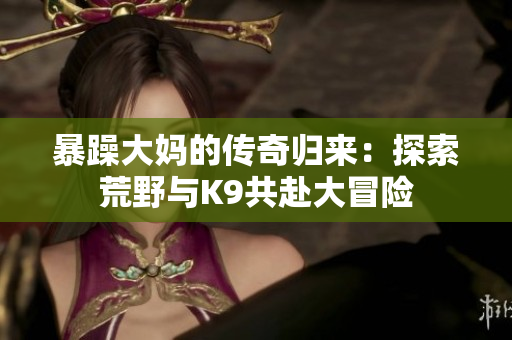 暴躁大妈的传奇归来：探索荒野与K9共赴大冒险