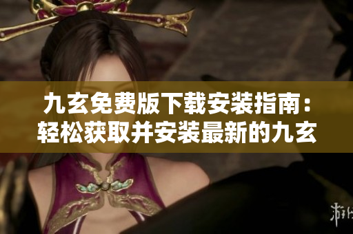 九玄免费版下载安装指南：轻松获取并安装最新的九玄免费版进入绝妙世界