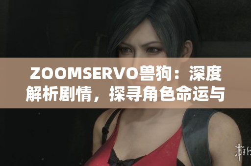 ZOOMSERVO兽狗：深度解析剧情，探寻角色命运与情感纠葛