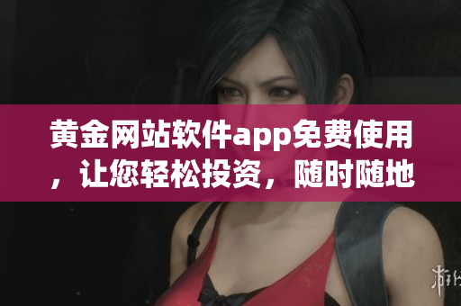 黄金网站软件app免费使用，让您轻松投资，随时随地获取实时金融数据