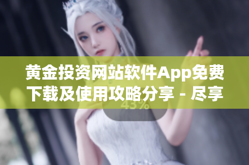 黄金投资网站软件App免费下载及使用攻略分享 - 尽享更便捷的黄金投资新体验