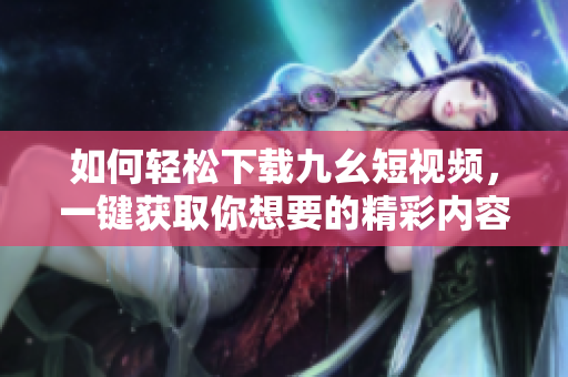 如何轻松下载九幺短视频，一键获取你想要的精彩内容