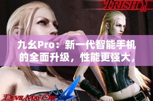 九幺Pro：新一代智能手机的全面升级，性能更强大，体验更出色
