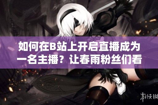 如何在B站上开启直播成为一名主播？让春雨粉丝们看到你的直播！