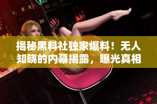 揭秘黑料社独家爆料！无人知晓的内幕揭露，曝光真相震撼人心，细节惊艳！