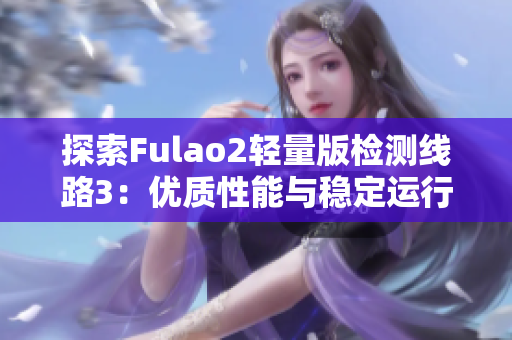 探索Fulao2轻量版检测线路3：优质性能与稳定运行的完美结合