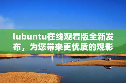 lubuntu在线观看版全新发布，为您带来更优质的观影体验