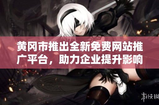 黄冈市推出全新免费网站推广平台，助力企业提升影响力和竞争力