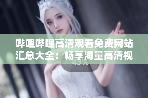 哔哩哔哩高清观看免费网站汇总大全：畅享海量高清视频资源