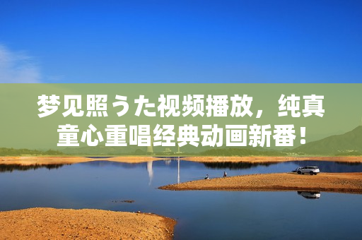 梦见照うた视频播放，纯真童心重唱经典动画新番！