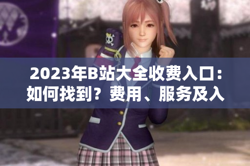 2023年B站大全收费入口：如何找到？费用、服务及入口位置详解