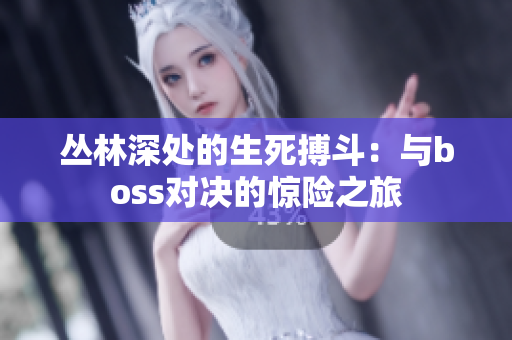 丛林深处的生死搏斗：与boss对决的惊险之旅