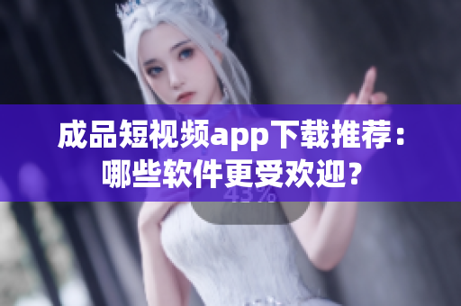 成品短视频app下载推荐：哪些软件更受欢迎？
