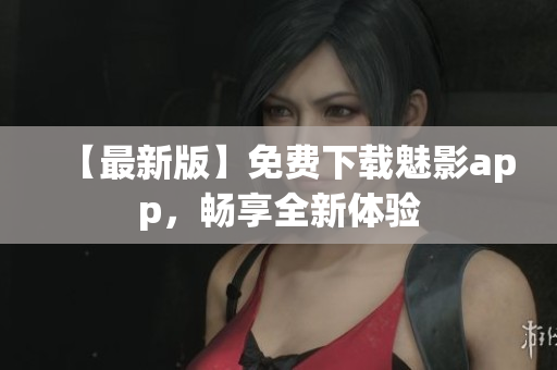 【最新版】免费下载魅影app，畅享全新体验