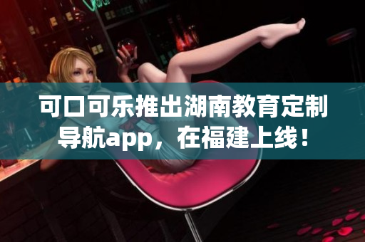 可口可乐推出湖南教育定制导航app，在福建上线！