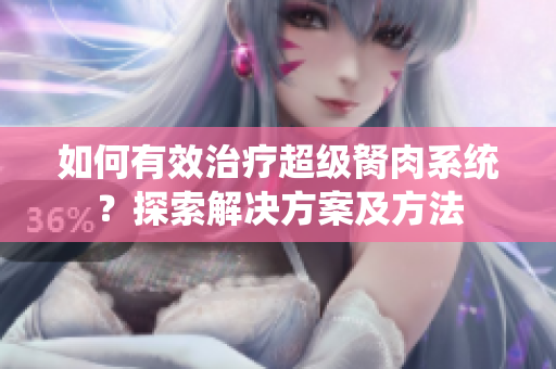 如何有效治疗超级胬肉系统？探索解决方案及方法