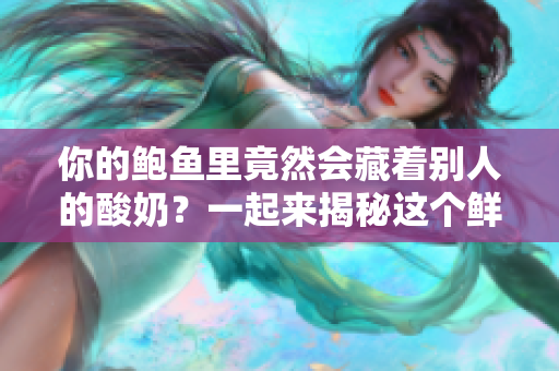 你的鲍鱼里竟然会藏着别人的酸奶？一起来揭秘这个鲜为人知的秘密！