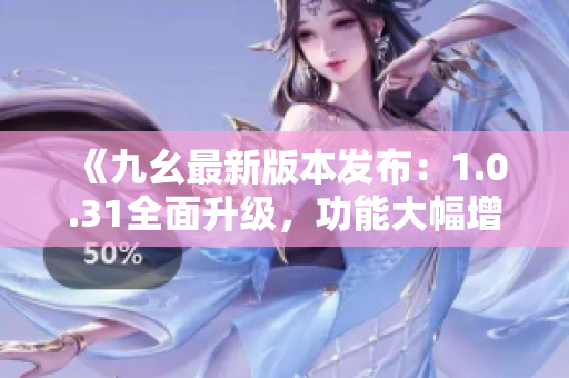 《九幺最新版本发布：1.0.31全面升级，功能大幅增强！》