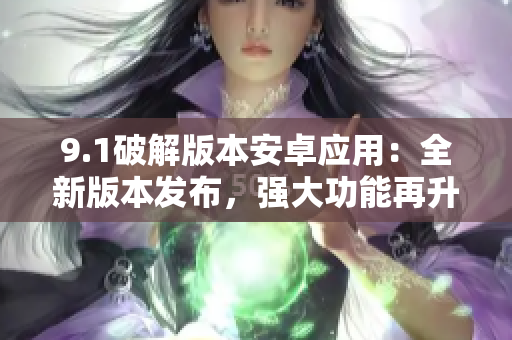 9.1破解版本安卓应用：全新版本发布，强大功能再升级