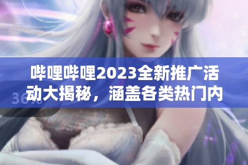 哔哩哔哩2023全新推广活动大揭秘，涵盖各类热门内容，限时福利抢先知!