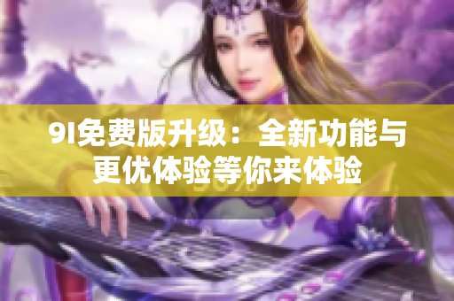 9I免费版升级：全新功能与更优体验等你来体验