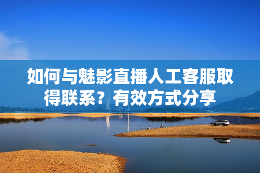 如何与魅影直播人工客服取得联系？有效方式分享