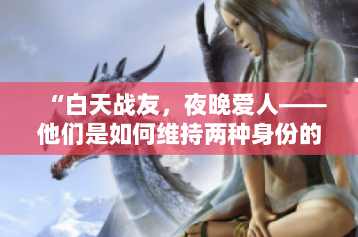 “白天战友，夜晚爱人——他们是如何维持两种身份的？”