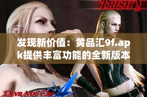 发现新价值：黄品汇9f.apk提供丰富功能的全新版本，让您体验全新购物乐趣