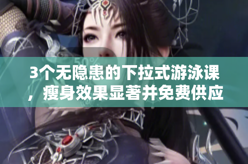 3个无隐患的下拉式游泳课，瘦身效果显著并免费供应