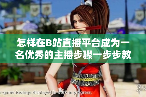 怎样在B站直播平台成为一名优秀的主播步骤一步步教你实现!