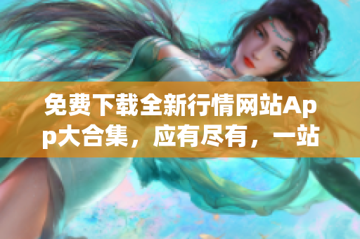 免费下载全新行情网站App大合集，应有尽有，一站式满足您的需求