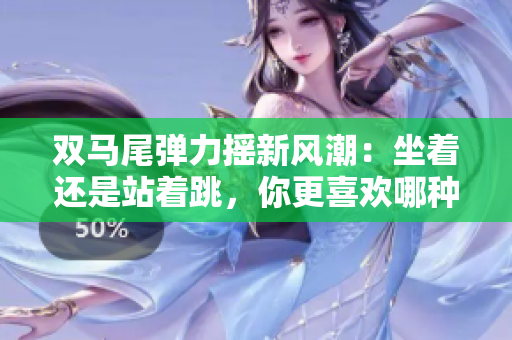 双马尾弹力摇新风潮：坐着还是站着跳，你更喜欢哪种方式？