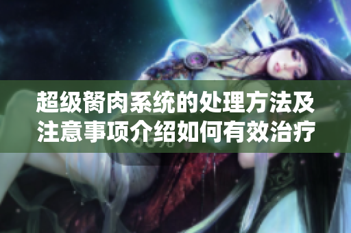 超级胬肉系统的处理方法及注意事项介绍如何有效治疗和管理超级胬肉系统