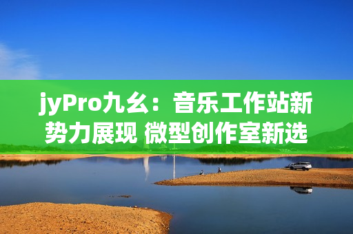 jyPro九幺：音乐工作站新势力展现 微型创作室新选择