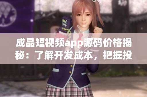 成品短视频app源码价格揭秘：了解开发成本，把握投资机遇！