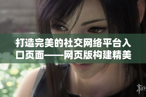 打造完美的社交网络平台入口页面——网页版构建精美的成品网站